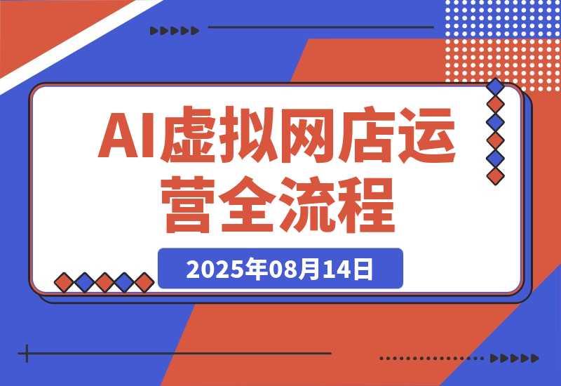 【2025.8.14】AI+虚拟网店运营：多平台开店流程，7大选品方法论，AI赋能0成本创业指南-旺朝科技