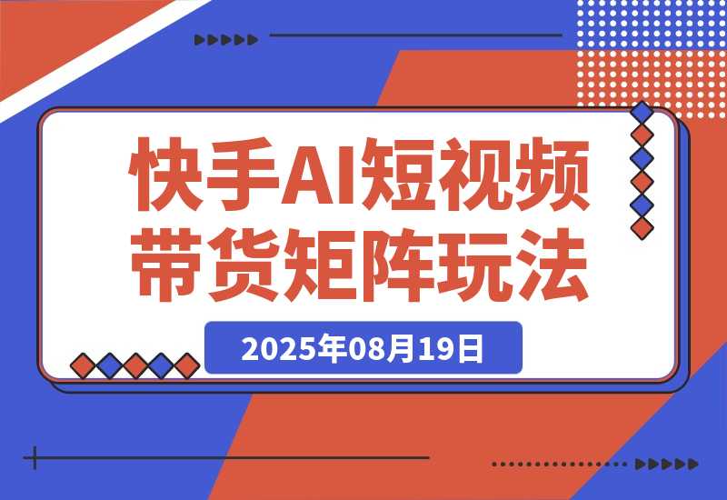 【2025.8.19】快手AI短视频带货矩阵玩法实战分享【经验复盘】-旺朝科技