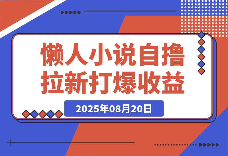 【2025.8.20】懒人小说自撸拉新，无需流量，一个账号一条作品就可以打爆收益-旺朝科技