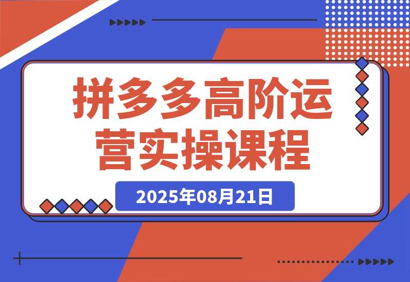【2025.8.21】拼多多高阶运营课：7天开店流程/链接上架/选品策略/爆款打造与持续增长-旺朝科技