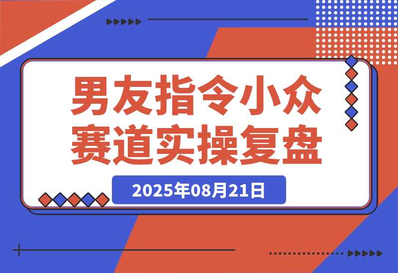 【2025.8.21】小众赛道实操复盘：小红书AI男友指令项目-旺朝科技