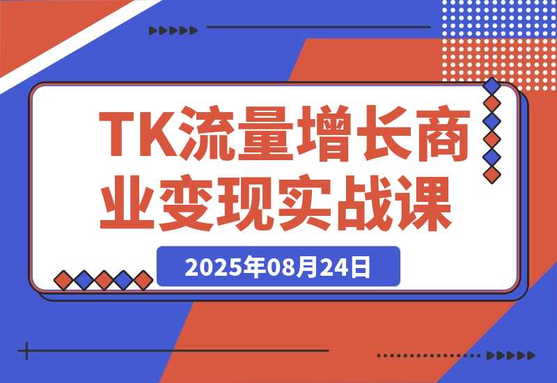 【2025.8.24】TikTok流量增长实战课：涵盖账号注册、流量获取、内容制作到商业变现-旺朝科技