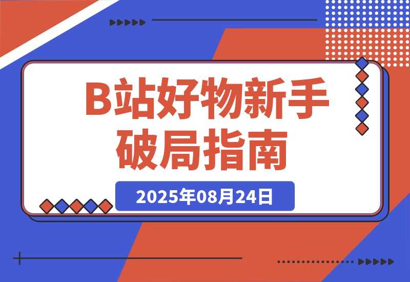 【2025.8.24】《B站好物新手破局指南》：3天出单，拆解5大变现风格帮你少走90%的弯路-旺朝科技