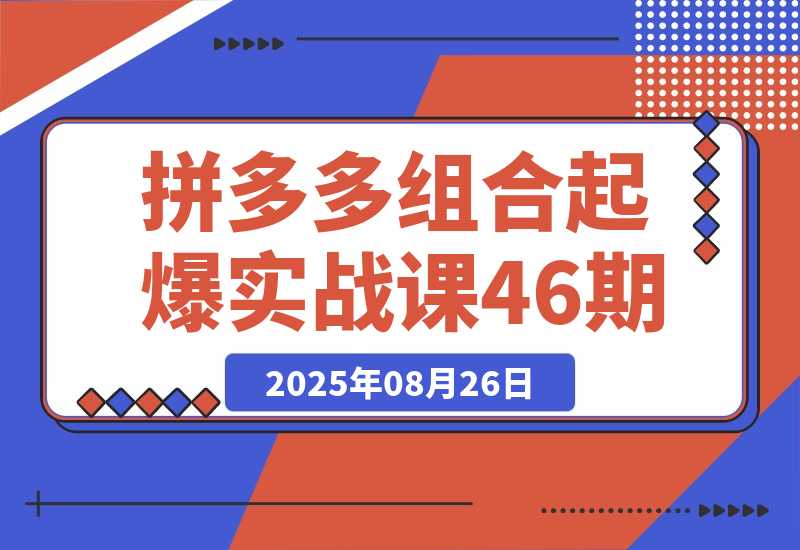 【2025.8.26】2025拼多多组合起爆实战课46期：系统解析从单品裂变到全店爆发的完整路径-旺朝科技