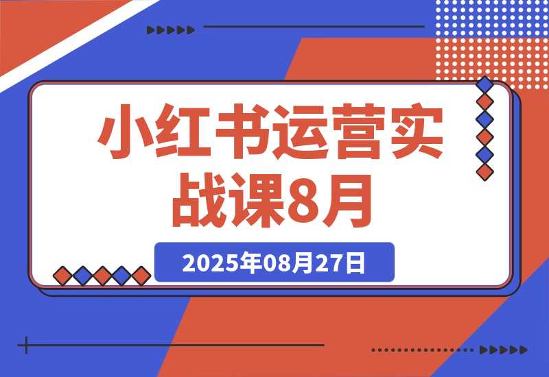 【2025.8.27】小红书运营实战课8月：解决商家在内容创作、流量获取和变现效率核心痛点-旺朝科技