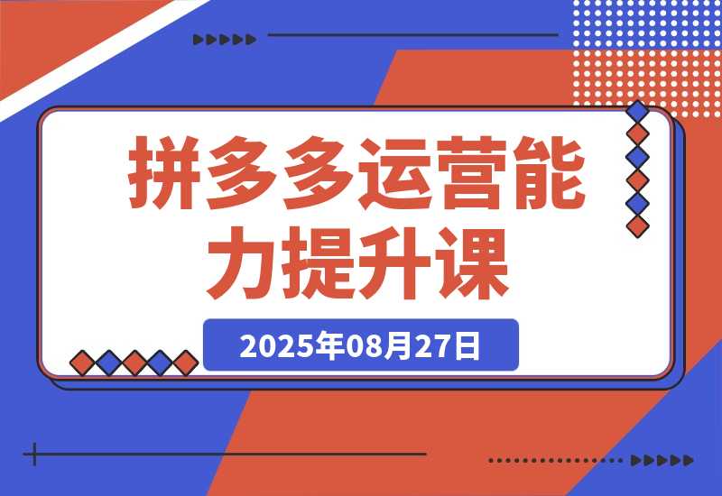【2025.8.27】2025拼多多运营能力提升课：认知→基础→推广→活动→玩法，五阶成长路径-旺朝科技