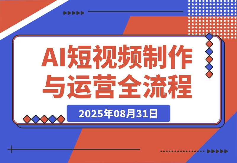 【2025.8.31】AI短视频制作与运营全流程课程：从工具认知到流量变现的完整知识体系-旺朝科技