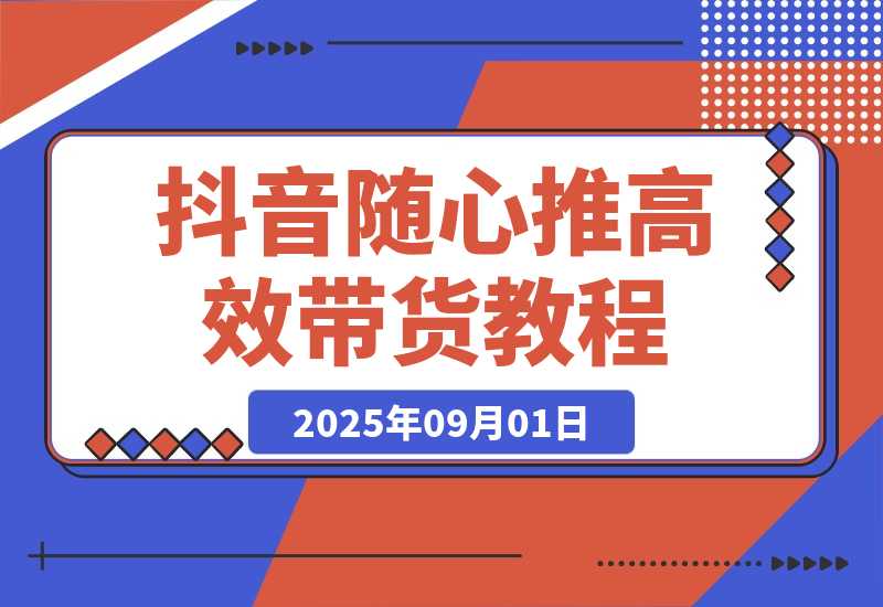 【2025.9.1】抖音随心推带货教程：拆解过审难/转化差/不出单 等常见问题 实现高效带货-旺朝科技