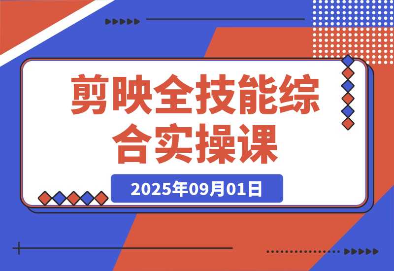 【2025.9.1】剪映全技能综合课：从剪辑到特效，案例拆解，全流程闭环-旺朝科技