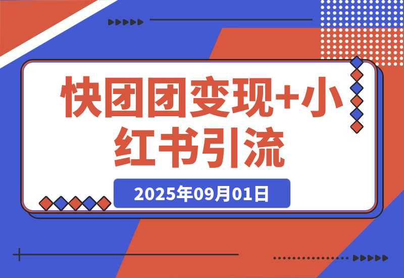 【2025.9.1】快团团变现+小红书引流：解决没流量、难变现、缺帮卖三大痛点 实现月入3w+-旺朝科技