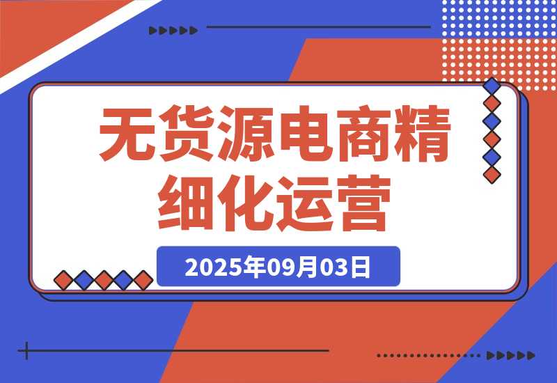 【2025.9.3】无货源电商精细化运营：从选品到爆款，实现轻资产高回报(40+节系统课)-旺朝科技
