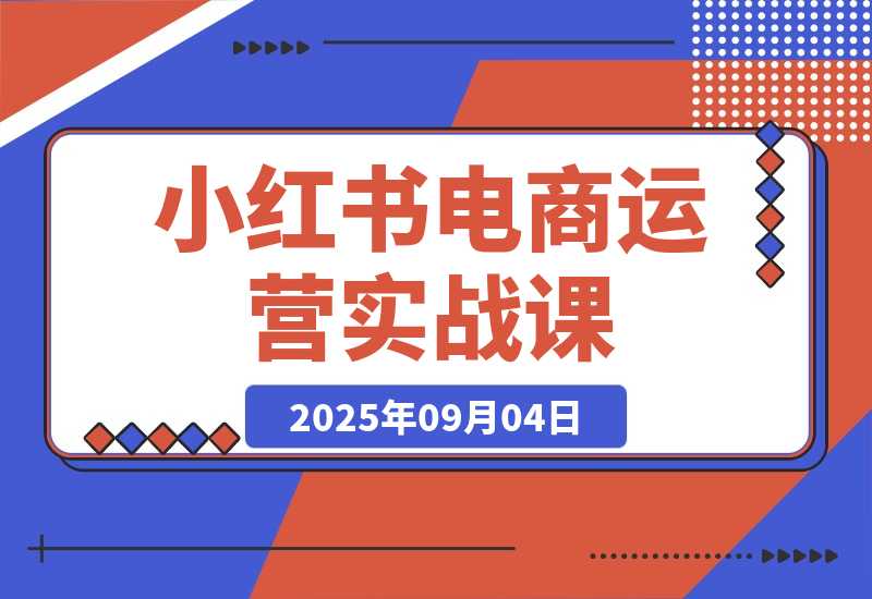 【2025.9.4】小红书电商运营实战课：涵盖直播带货、店铺运营、笔记运营、AI工具赋能-旺朝科技
