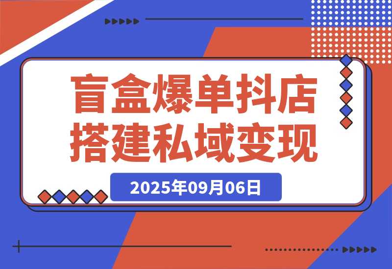 【2025.9.6】2025盲盒爆单课，抖店搭建+5天起号+私域变现，单月GMV突破10万-旺朝科技