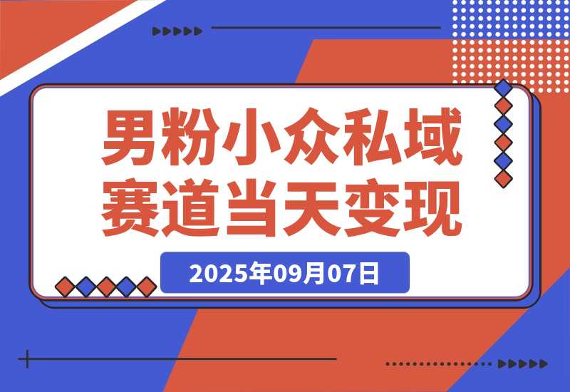 【2025.9.7】男粉小众私域赛道，日变现1000＋，精准人群，当天变现，引爆男粉 -旺朝科技