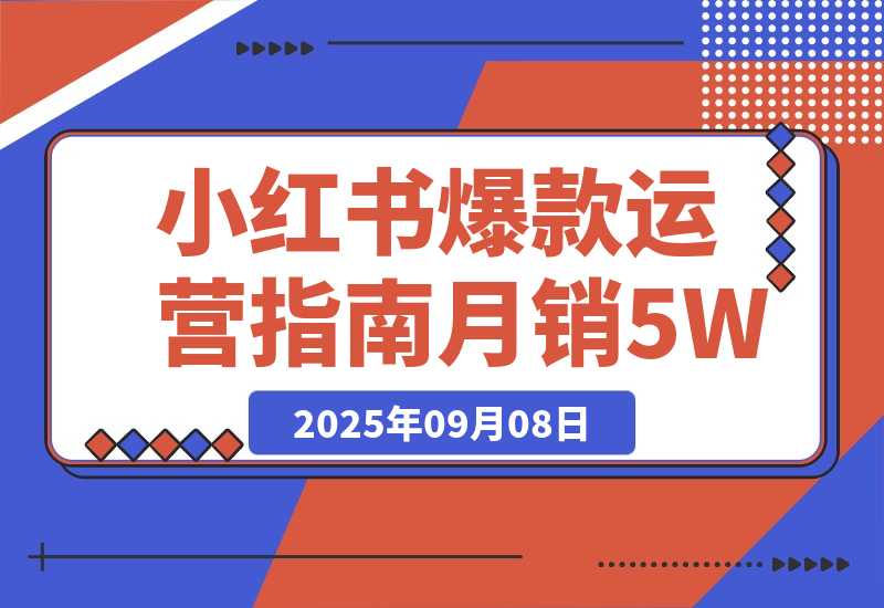 【2025.9.8】2025小红书爆款运营指南：38个独家流量秘笈，快速掌握从冷启动到月销5万+ -旺朝科技