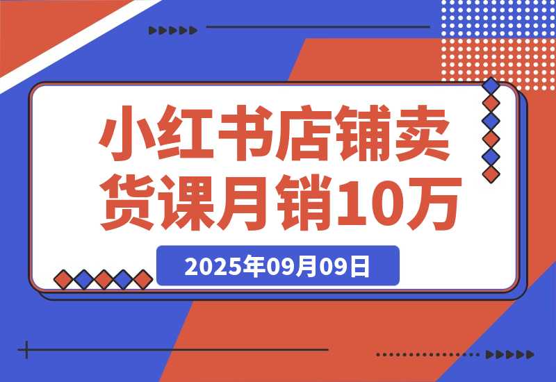 【2025.9.9】小红书店铺卖货课：商城入驻+选爆品+爆文模板，7天首单月销10万+ -旺朝科技