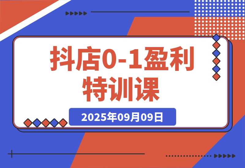 【2025.9.9】抖店0-1盈利特训课:以词选款+商品卡优化 30天日销破千90天盈利10w-旺朝科技
