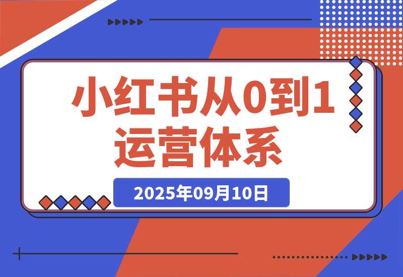【2025.9.10】小红书从0到1运营体系丨10大核心模块，新手照做也能快速上手-旺朝科技
