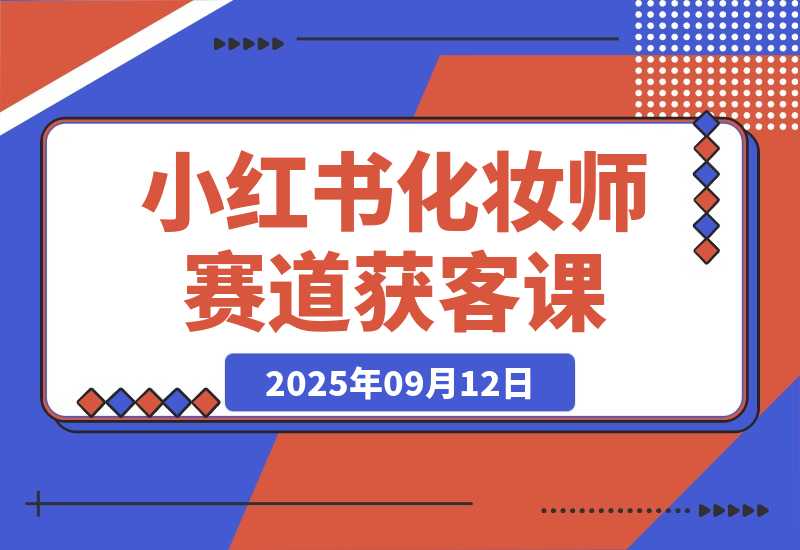 【2025.9.12】小红书化妆师赛道获客课：账号定位＋爆款内容＋安全导流，单人月增收1-3万-旺朝科技