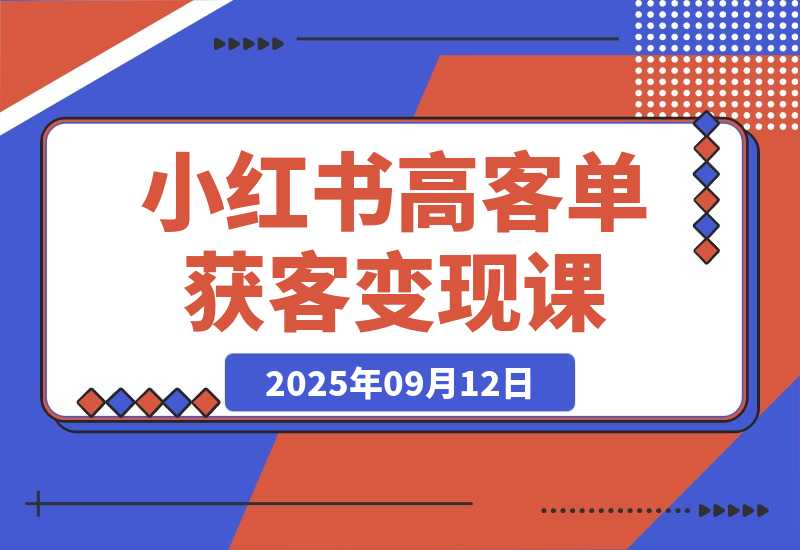 【2025.9.12】小红书高客单获客变现课程：客单价提升300%，打造月入10万+小红书商业闭环-旺朝科技