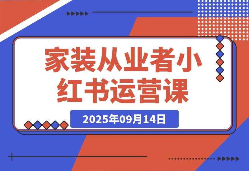 【2025.9.13】家装从业者小红书运营课：从账号定位到爆款笔记全流程，单篇笔记曝光10w+-旺朝科技