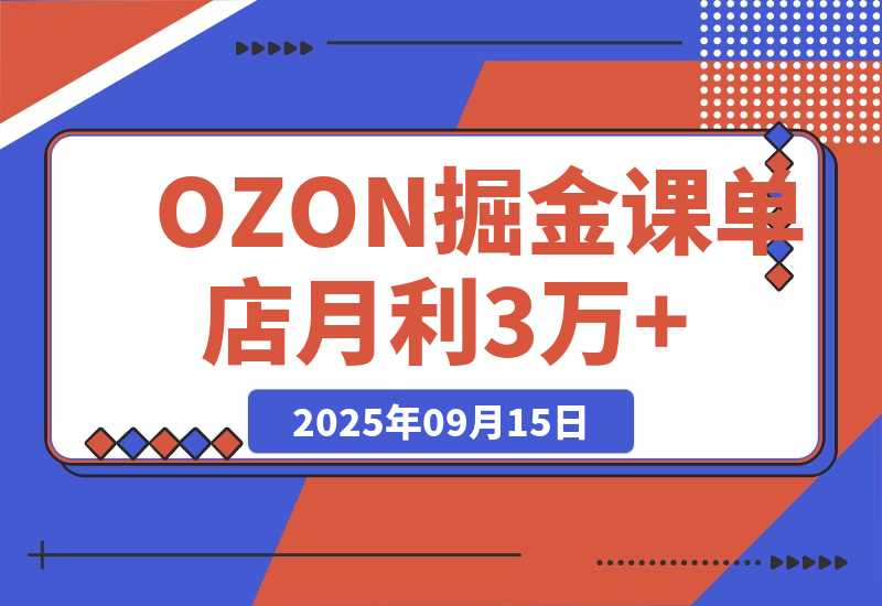【2025.9.15】2025OZON掘金课，0元入驻+爆款选品+活动提效，单店月利3万+ -旺朝科技