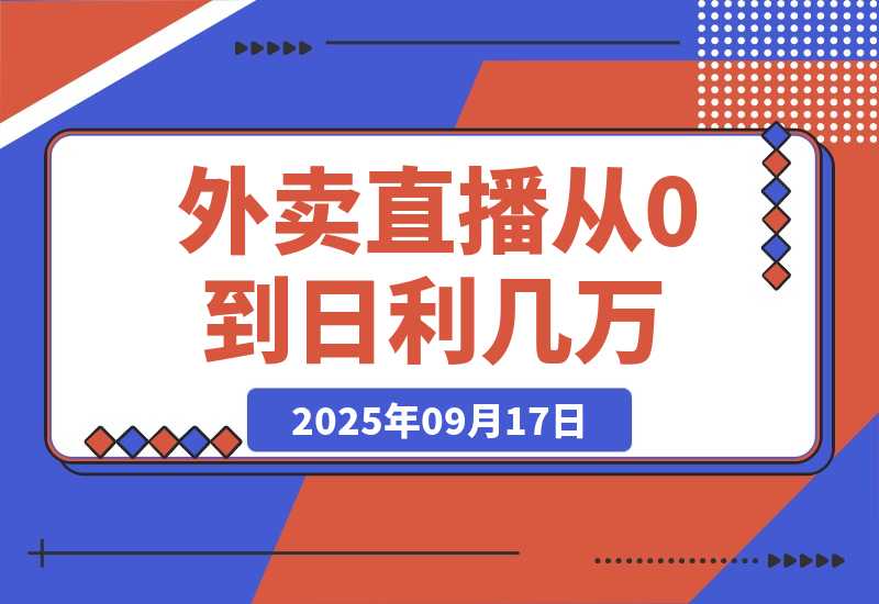 【2025.9.17】外卖直播实操：从0到日利几万的保姆级指南-旺朝科技