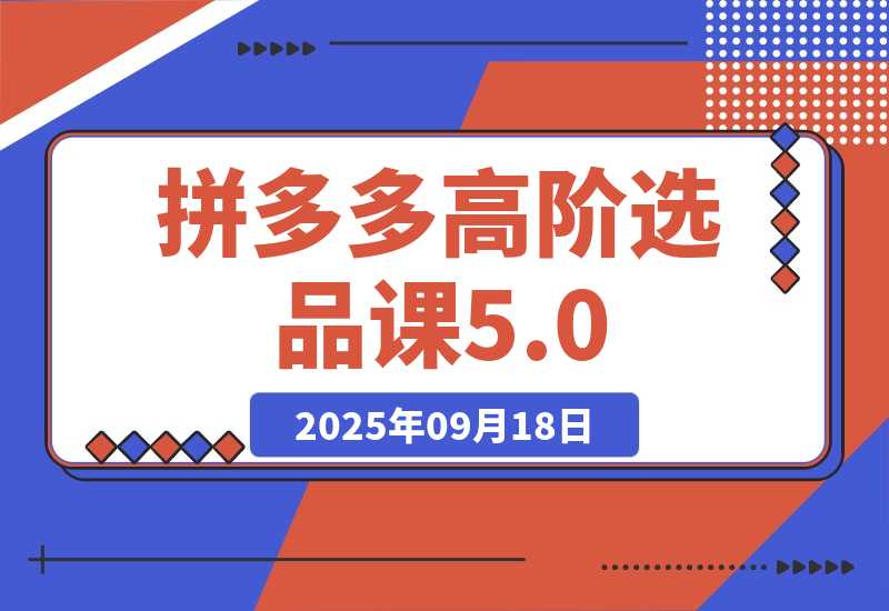 【2025.9.18】2025拼多多高阶选品课5.0：爆品模型，货源筛选，利润优化，单店月利3万+ -旺朝科技