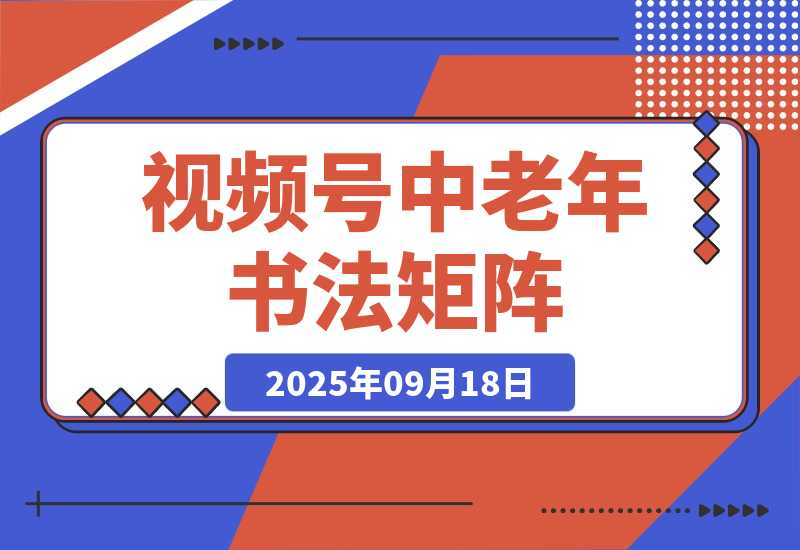 【2025.9.18】视频号中老年书法矩阵自动化：起号+AI剪辑+批量引流 7天起量30天涨粉10w+ -旺朝科技