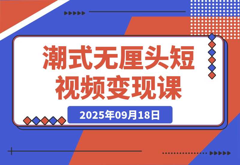 【2025.9.18】潮式无厘头短视频变现课：起号出号/完播收益/分成计划/商单接洽，月入2万+ -旺朝科技