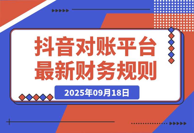 【2025.9.18】2025抖音 对账课：平台最新财务规则 掌握日均10万+订单量级下精准对账能力-旺朝科技