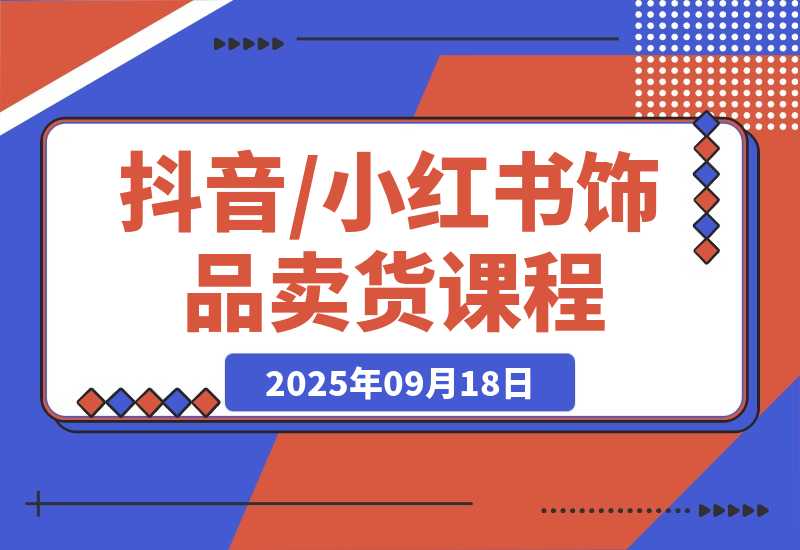 【2025.9.18】抖音/小红书饰品卖货课程：平台运营+视觉设计+供应链管理，单账号月销5万-旺朝科技