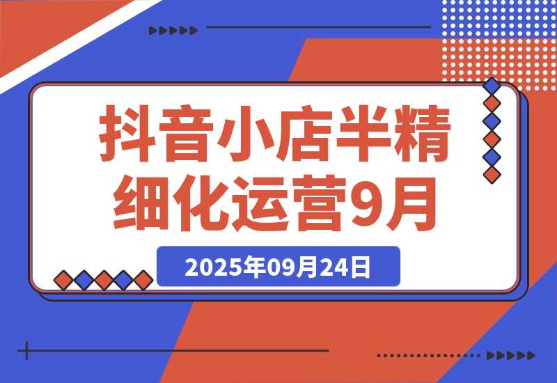 【2025.9.23】抖音小店半精细化运营9月版，截流技巧,榜单预判,周期分析，单店月利润5w+-旺朝科技