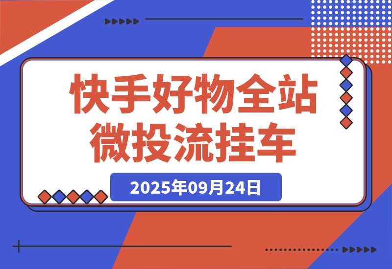 【2025.9.24】《快手好物全站微投流挂车，正反馈变现极快且持久稳定的新流量入口玩法》-旺朝科技