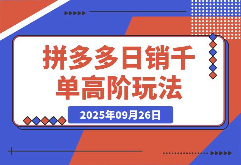 【2025.9.26】拼多多日销千单高阶玩法：从选品到爆款打造的完整运营链路（9月更新）-旺朝科技