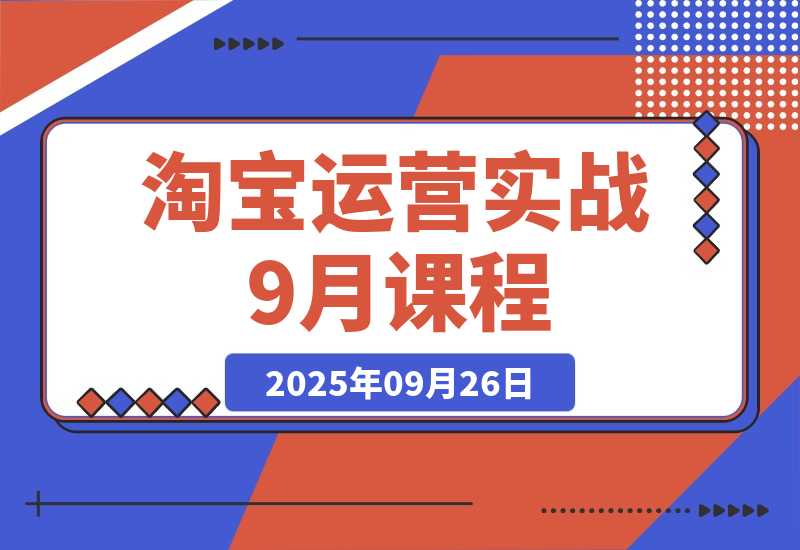【2025.9.26】淘宝运营实战9月课程：从开店到爆款打造10大核心模块，21天0到月销百万-旺朝科技