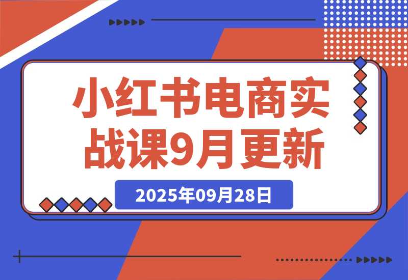 【2025.9.28】小红书电商实战课9月更新，开店流程/选品策略/爆款店铺打造，单号月均10w+-旺朝科技