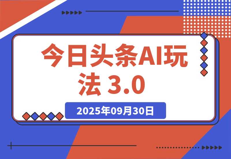 【2025.9.30】今日头条AI玩法 3.0，零门槛操作，小白每天 2 小时照做就能日入 300 +-旺朝科技