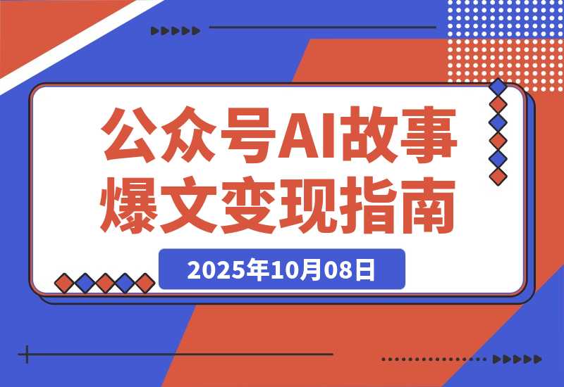 【2025.10.8】公众号AI故事变现营：快速出文、爆文生成、流量收益，5分钟出一篇爆文故事-旺朝科技