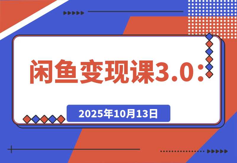 【2025.10.13】闲鱼变现课3.0：掌握链接优化、流量提升、商业变现，单日利润800+ -旺朝科技
