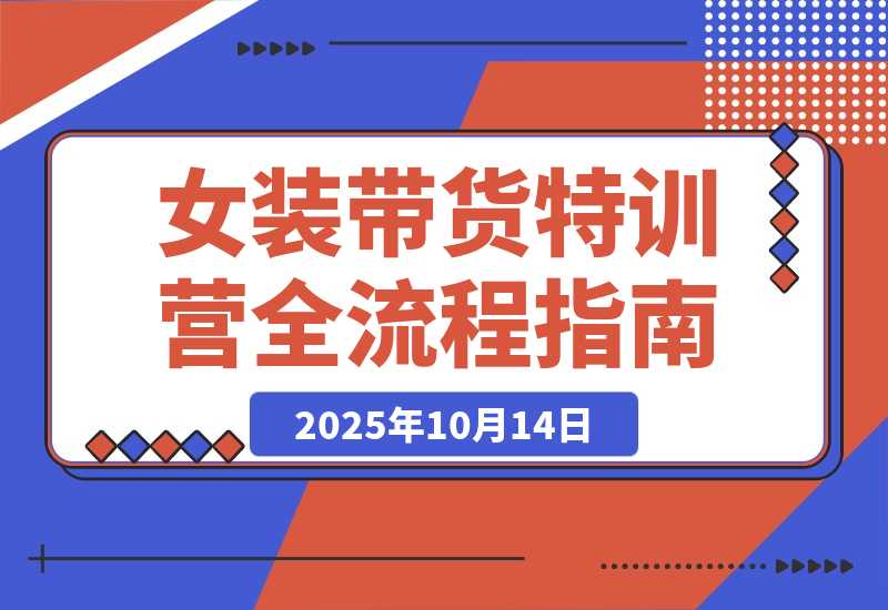 【2025.10.14】女装带货特训营:从账号授权、切片剪辑到付费投流全流程,单月佣金3万+-旺朝科技