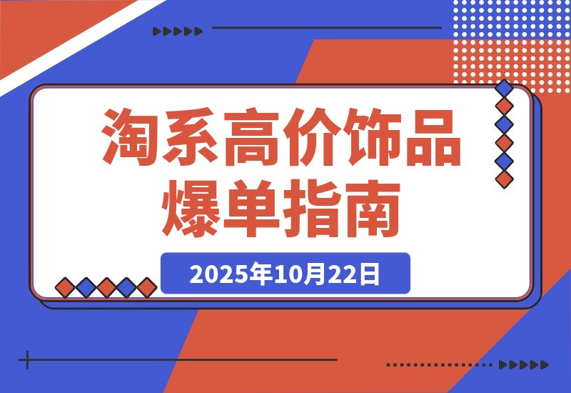 【2025.10.22】淘系高客单饰品变现课74期：从选品布局到流量引爆全链路，单店月入8万+实战指南-旺朝科技