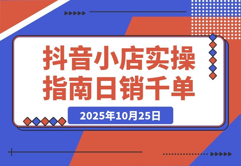 【2025.10.25】2025抖音小店速成指南：从开店到爆单，轻松日销破千-旺朝科技