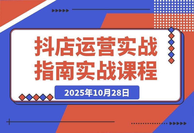 【2025.10.28】抖店爆单秘籍：五大核心模块+40个实操场景，单店日销破万月入10万+-旺朝科技