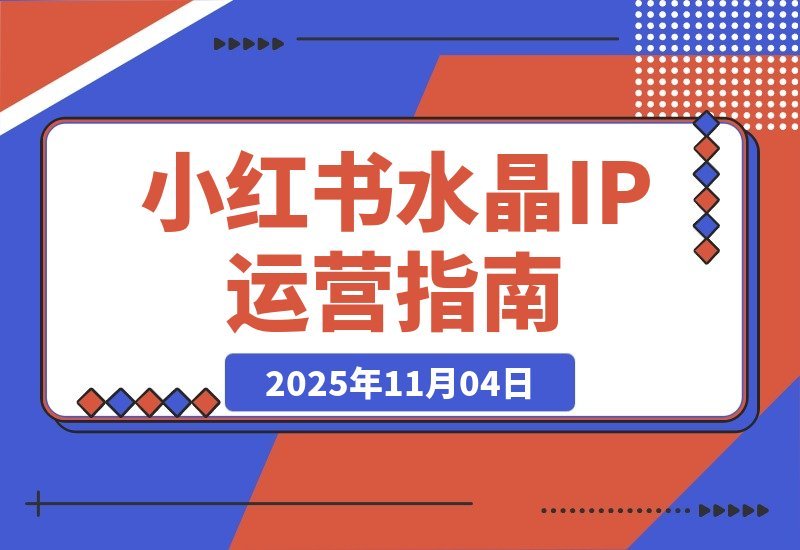 【2025.11.04】小红书水晶IP打造营：从账号搭建到拍摄剪辑，手把手教你玩转运营全流程-旺朝科技