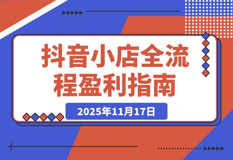 【2025.11.17】抖音小店暴利攻略：选品上架到流量变现全解析，单店月入3万+-旺朝科技