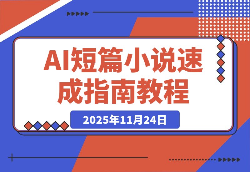 【2025.11.23】AI短篇小说速成指南：从零基础到精通的全方位秘籍-旺朝科技