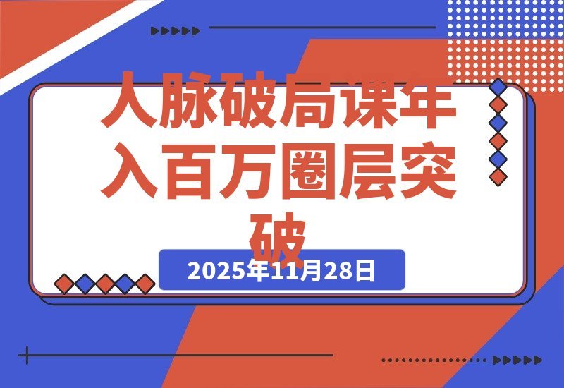 【2025.11.27】人脉破局术：价值塑造、信任链接、资源整合，实现圈层跃迁年入百万-旺朝科技