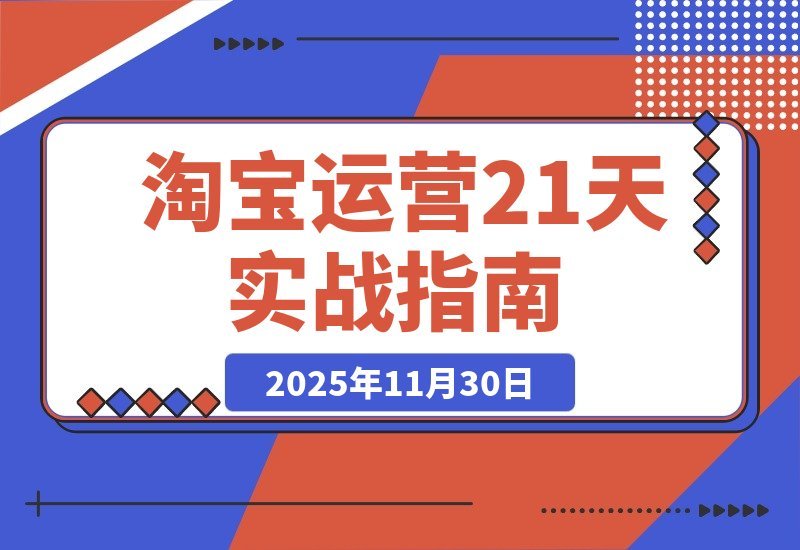 【2025.11.29】淘宝运营21天速成班：45期干货+新规解析+爆款复盘，紧跟平台轻松年入百万-旺朝科技