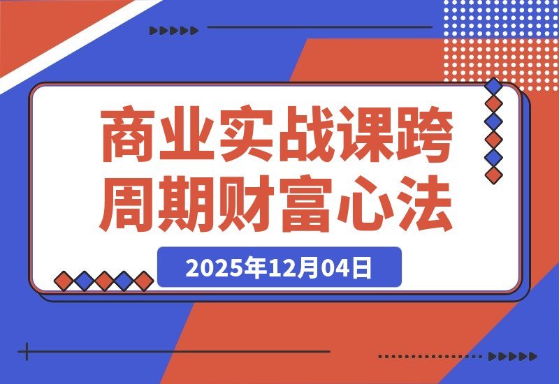 【2025.12.04】《逐利》商战课：解密底层逻辑与杠杆策略，18个财富锦囊助你穿越周期（持续更新）-旺朝科技